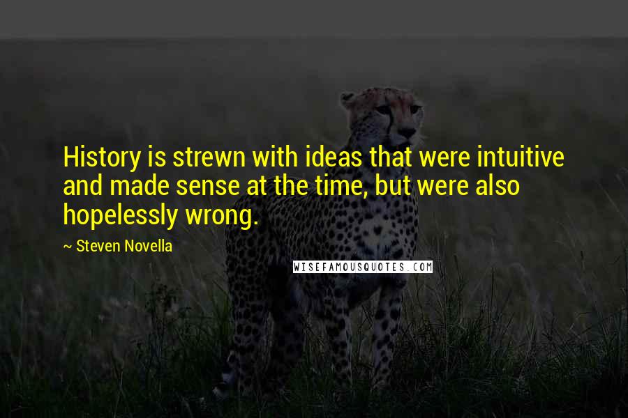 Steven Novella Quotes: History is strewn with ideas that were intuitive and made sense at the time, but were also hopelessly wrong.
