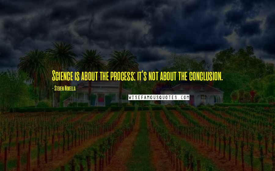 Steven Novella Quotes: Science is about the process; it's not about the conclusion.