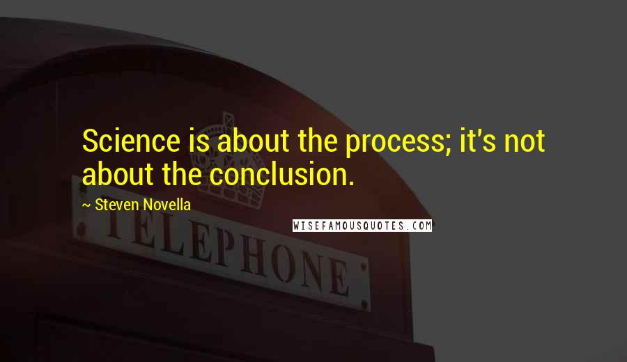 Steven Novella Quotes: Science is about the process; it's not about the conclusion.