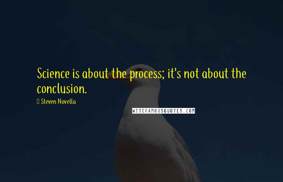 Steven Novella Quotes: Science is about the process; it's not about the conclusion.