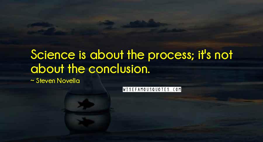 Steven Novella Quotes: Science is about the process; it's not about the conclusion.