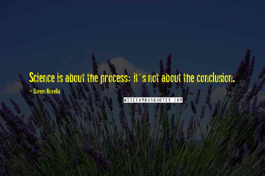 Steven Novella Quotes: Science is about the process; it's not about the conclusion.