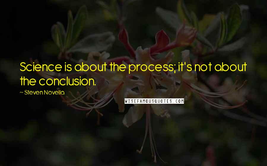 Steven Novella Quotes: Science is about the process; it's not about the conclusion.