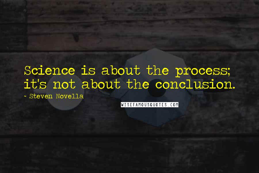 Steven Novella Quotes: Science is about the process; it's not about the conclusion.