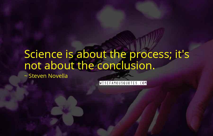 Steven Novella Quotes: Science is about the process; it's not about the conclusion.