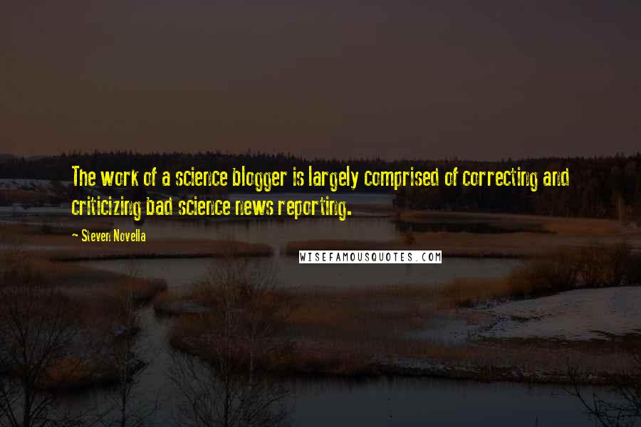 Steven Novella Quotes: The work of a science blogger is largely comprised of correcting and criticizing bad science news reporting.