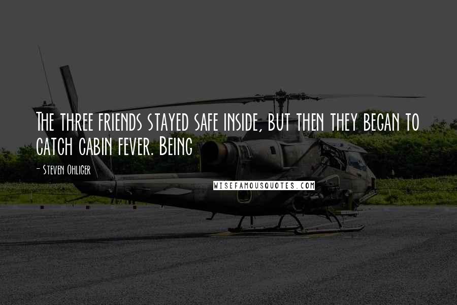 Steven Ohliger Quotes: The three friends stayed safe inside, but then they began to catch cabin fever. Being