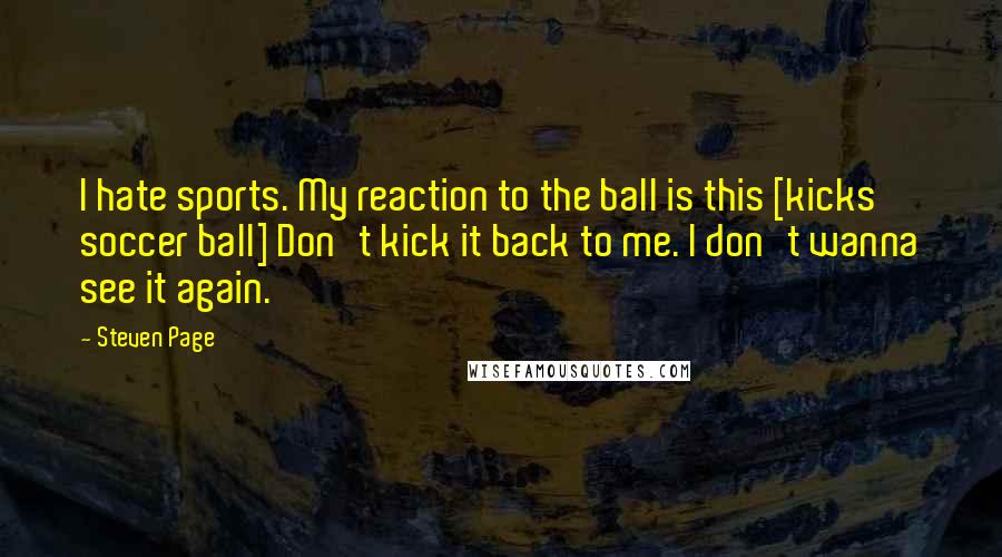 Steven Page Quotes: I hate sports. My reaction to the ball is this [kicks soccer ball] Don't kick it back to me. I don't wanna see it again.