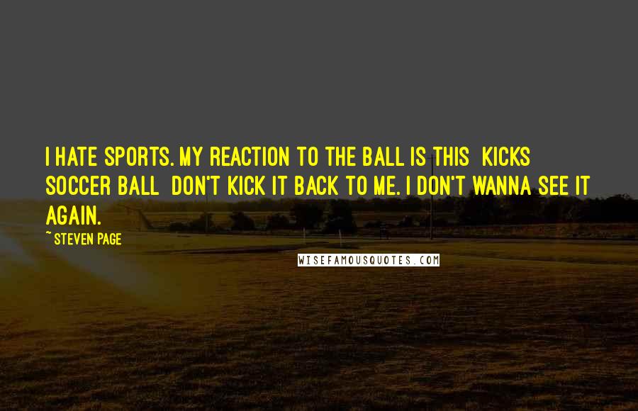 Steven Page Quotes: I hate sports. My reaction to the ball is this [kicks soccer ball] Don't kick it back to me. I don't wanna see it again.