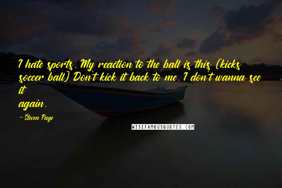 Steven Page Quotes: I hate sports. My reaction to the ball is this [kicks soccer ball] Don't kick it back to me. I don't wanna see it again.