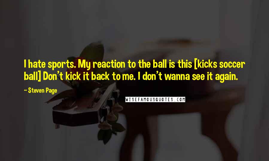 Steven Page Quotes: I hate sports. My reaction to the ball is this [kicks soccer ball] Don't kick it back to me. I don't wanna see it again.