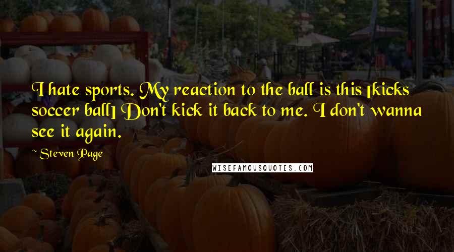 Steven Page Quotes: I hate sports. My reaction to the ball is this [kicks soccer ball] Don't kick it back to me. I don't wanna see it again.