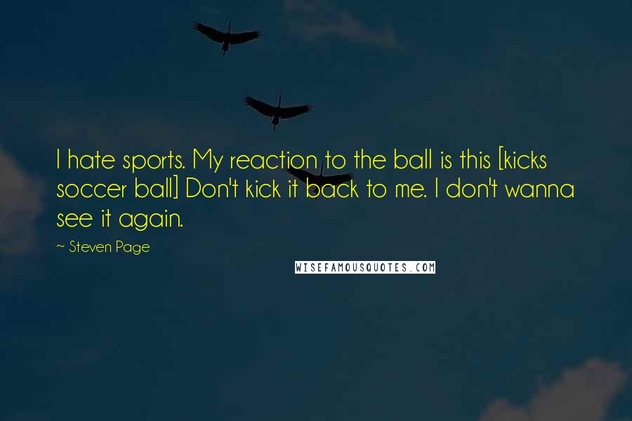 Steven Page Quotes: I hate sports. My reaction to the ball is this [kicks soccer ball] Don't kick it back to me. I don't wanna see it again.