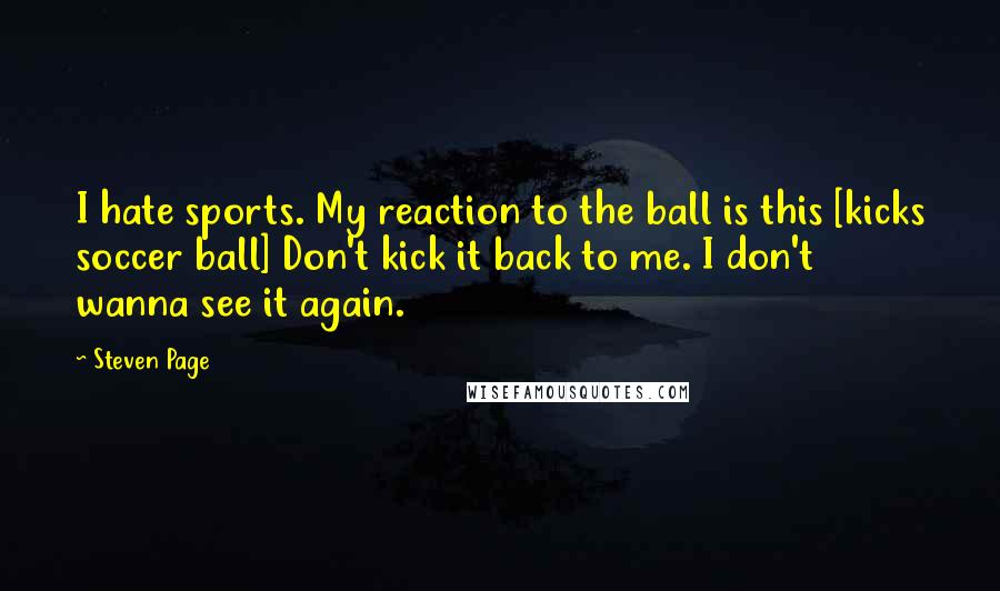 Steven Page Quotes: I hate sports. My reaction to the ball is this [kicks soccer ball] Don't kick it back to me. I don't wanna see it again.