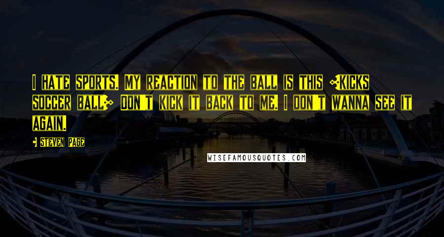 Steven Page Quotes: I hate sports. My reaction to the ball is this [kicks soccer ball] Don't kick it back to me. I don't wanna see it again.