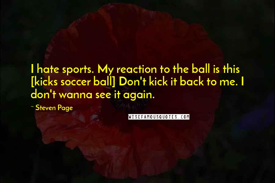 Steven Page Quotes: I hate sports. My reaction to the ball is this [kicks soccer ball] Don't kick it back to me. I don't wanna see it again.