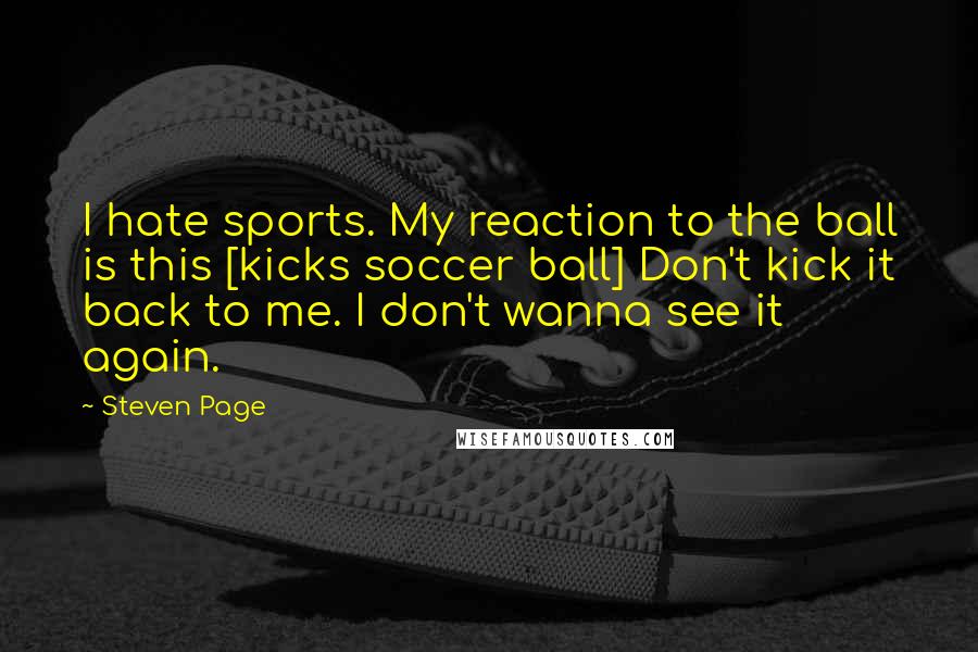 Steven Page Quotes: I hate sports. My reaction to the ball is this [kicks soccer ball] Don't kick it back to me. I don't wanna see it again.