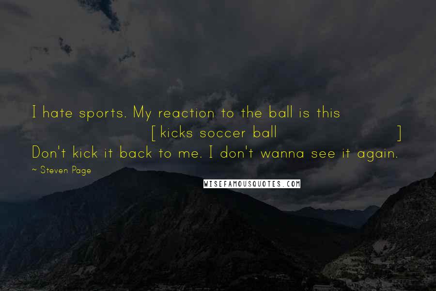 Steven Page Quotes: I hate sports. My reaction to the ball is this [kicks soccer ball] Don't kick it back to me. I don't wanna see it again.