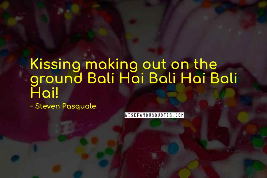 Steven Pasquale Quotes: Kissing making out on the ground Bali Hai Bali Hai Bali Hai!