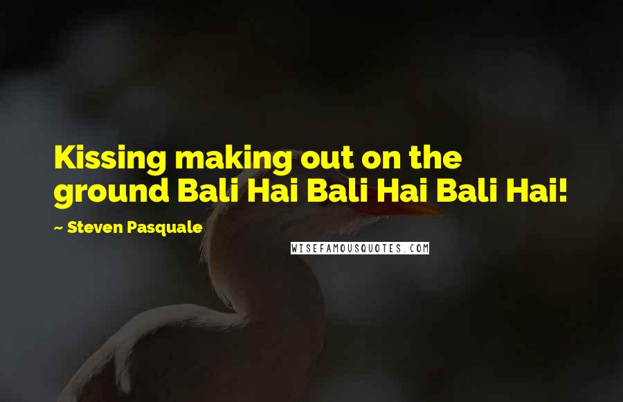 Steven Pasquale Quotes: Kissing making out on the ground Bali Hai Bali Hai Bali Hai!