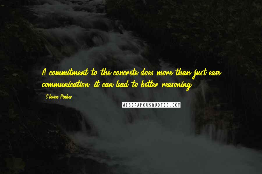 Steven Pinker Quotes: A commitment to the concrete does more than just ease communication; it can lead to better reasoning.