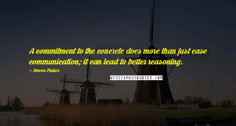 Steven Pinker Quotes: A commitment to the concrete does more than just ease communication; it can lead to better reasoning.