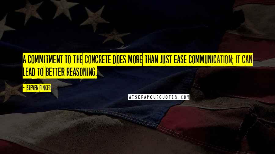 Steven Pinker Quotes: A commitment to the concrete does more than just ease communication; it can lead to better reasoning.
