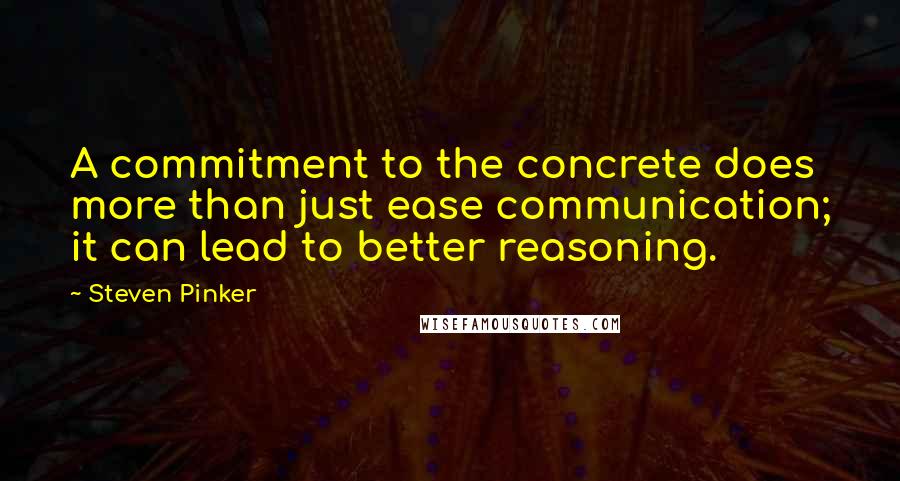 Steven Pinker Quotes: A commitment to the concrete does more than just ease communication; it can lead to better reasoning.
