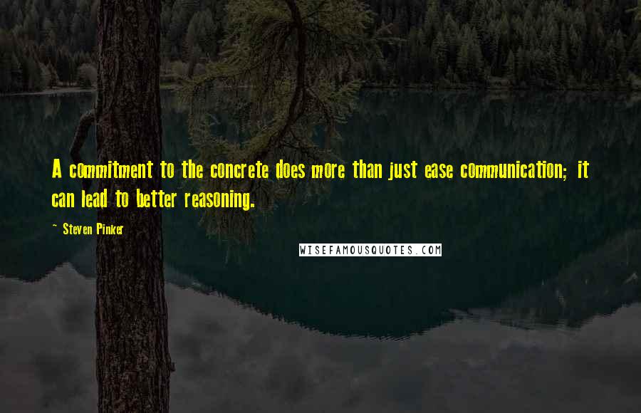 Steven Pinker Quotes: A commitment to the concrete does more than just ease communication; it can lead to better reasoning.