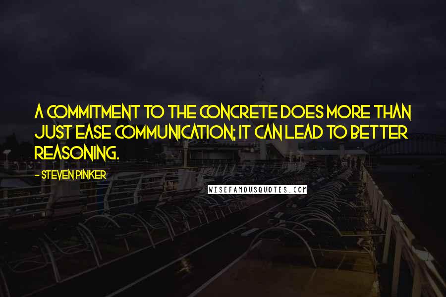Steven Pinker Quotes: A commitment to the concrete does more than just ease communication; it can lead to better reasoning.
