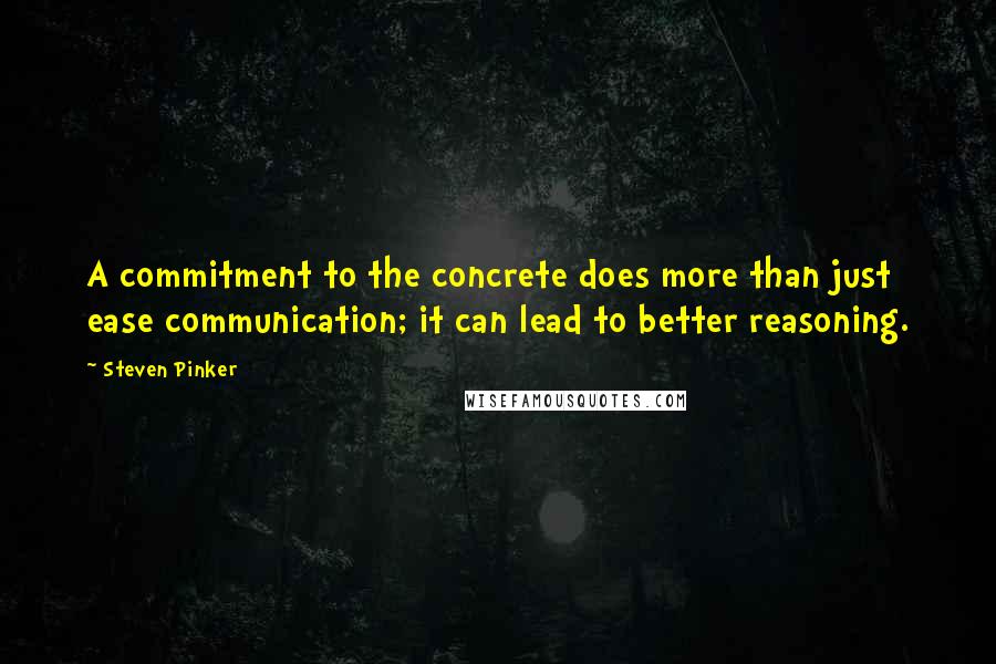 Steven Pinker Quotes: A commitment to the concrete does more than just ease communication; it can lead to better reasoning.