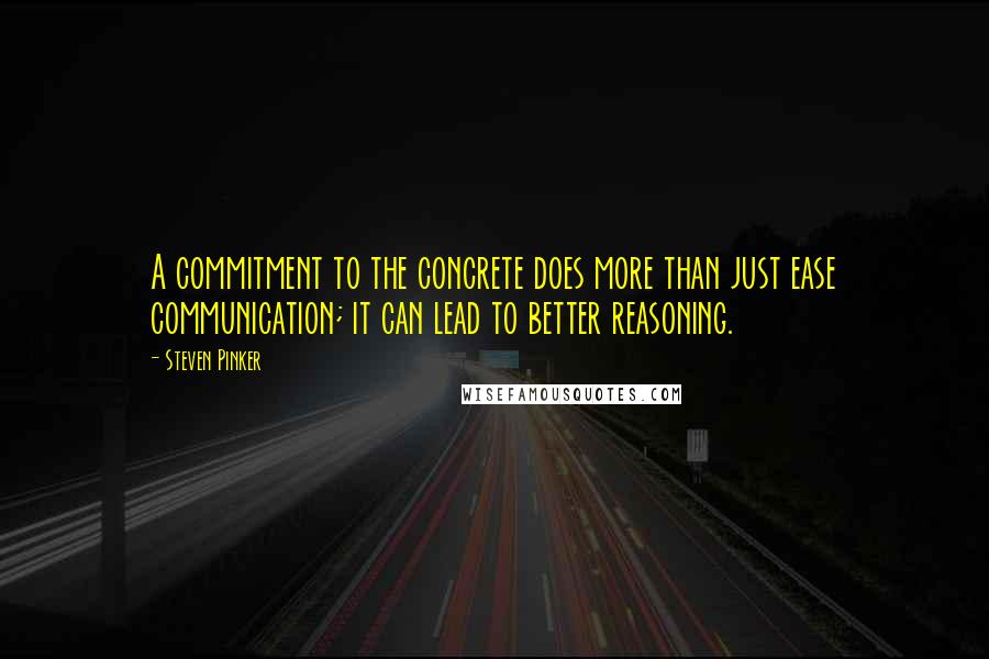 Steven Pinker Quotes: A commitment to the concrete does more than just ease communication; it can lead to better reasoning.