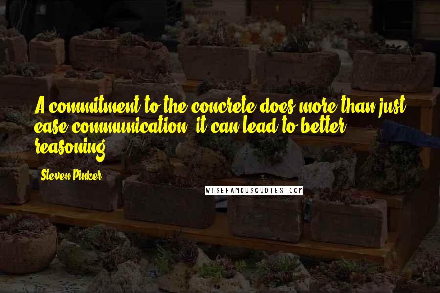 Steven Pinker Quotes: A commitment to the concrete does more than just ease communication; it can lead to better reasoning.