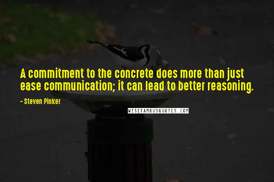 Steven Pinker Quotes: A commitment to the concrete does more than just ease communication; it can lead to better reasoning.