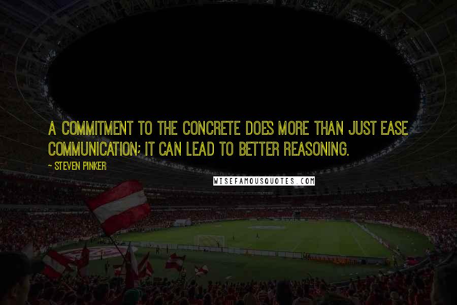 Steven Pinker Quotes: A commitment to the concrete does more than just ease communication; it can lead to better reasoning.