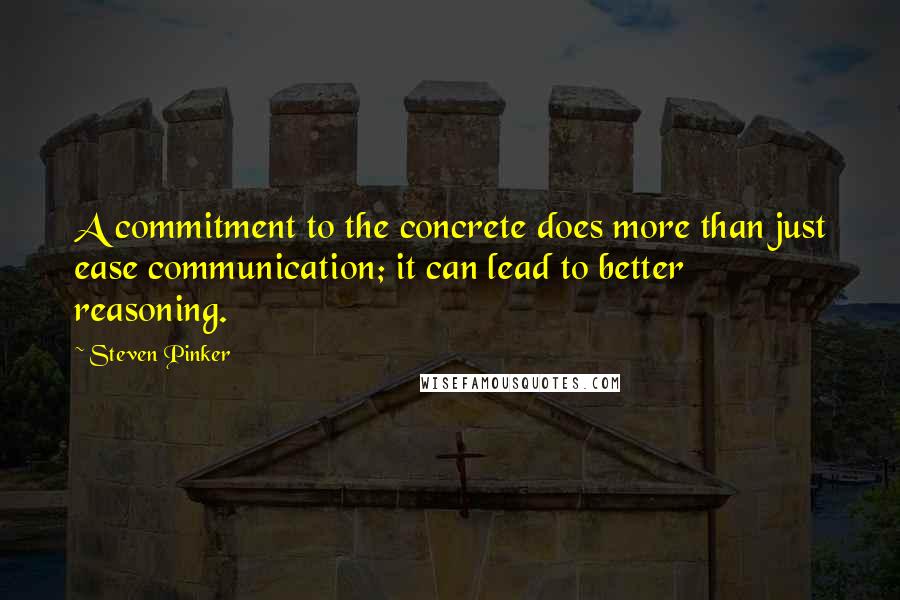 Steven Pinker Quotes: A commitment to the concrete does more than just ease communication; it can lead to better reasoning.