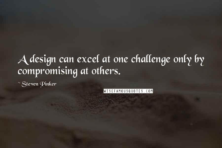 Steven Pinker Quotes: A design can excel at one challenge only by compromising at others.