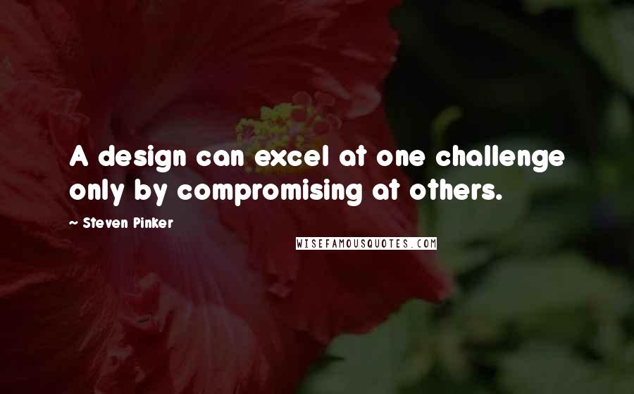 Steven Pinker Quotes: A design can excel at one challenge only by compromising at others.