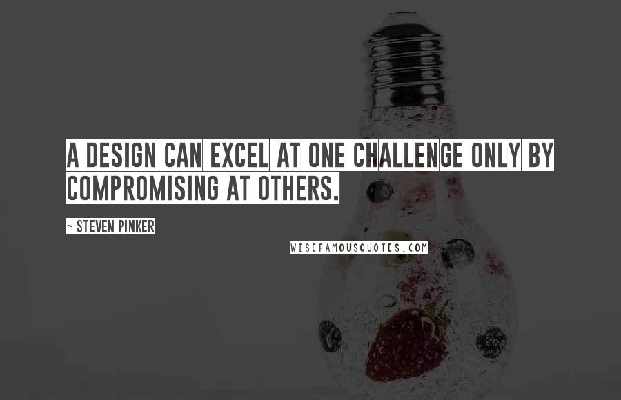 Steven Pinker Quotes: A design can excel at one challenge only by compromising at others.