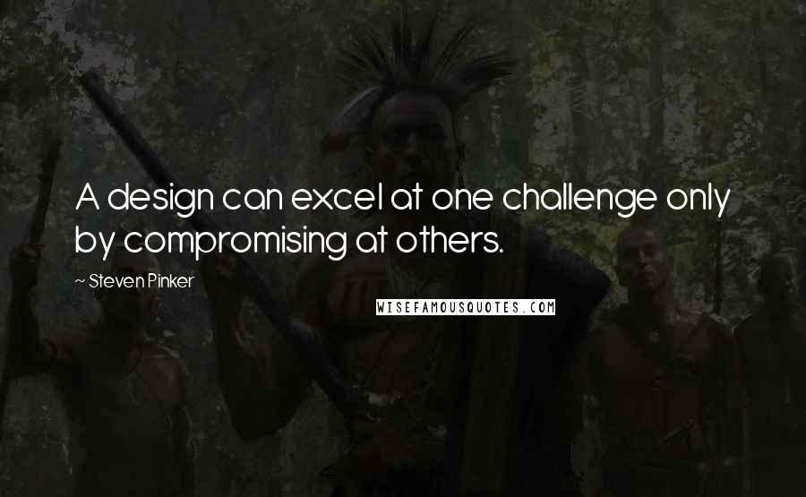 Steven Pinker Quotes: A design can excel at one challenge only by compromising at others.