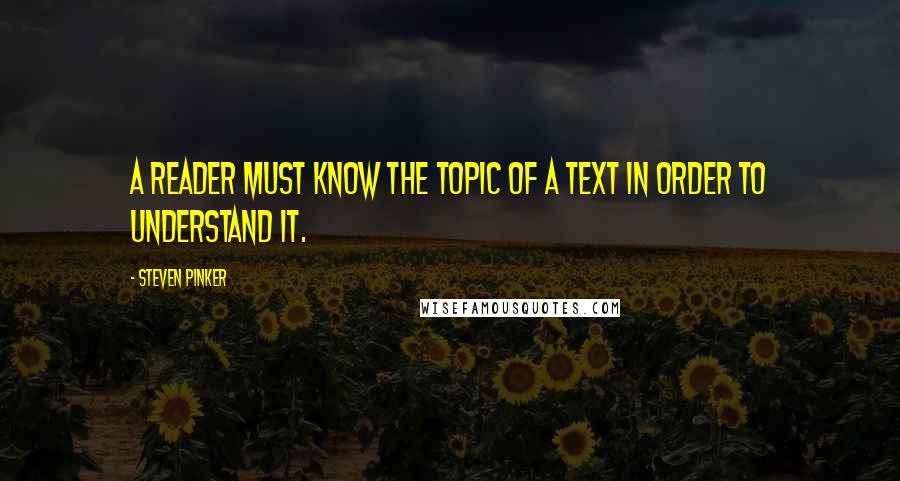 Steven Pinker Quotes: A reader must know the topic of a text in order to understand it.
