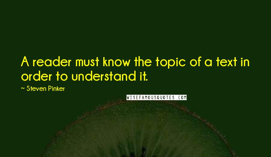 Steven Pinker Quotes: A reader must know the topic of a text in order to understand it.