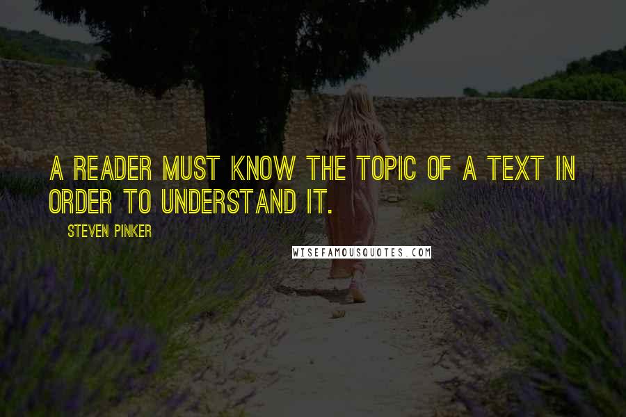 Steven Pinker Quotes: A reader must know the topic of a text in order to understand it.