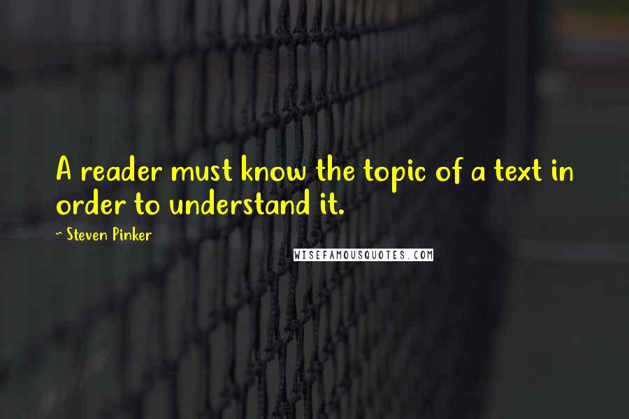 Steven Pinker Quotes: A reader must know the topic of a text in order to understand it.