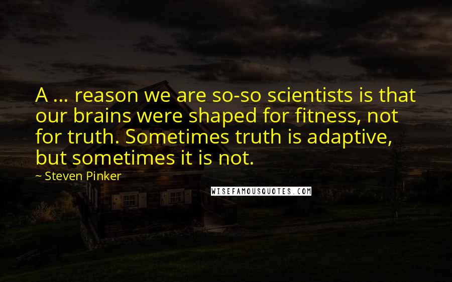 Steven Pinker Quotes: A ... reason we are so-so scientists is that our brains were shaped for fitness, not for truth. Sometimes truth is adaptive, but sometimes it is not.