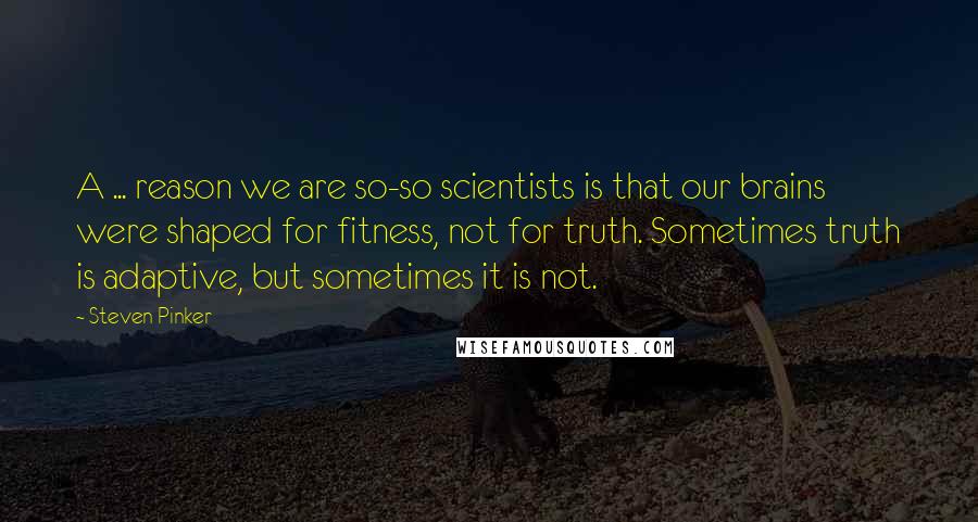 Steven Pinker Quotes: A ... reason we are so-so scientists is that our brains were shaped for fitness, not for truth. Sometimes truth is adaptive, but sometimes it is not.