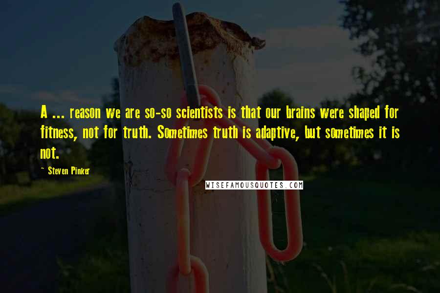 Steven Pinker Quotes: A ... reason we are so-so scientists is that our brains were shaped for fitness, not for truth. Sometimes truth is adaptive, but sometimes it is not.