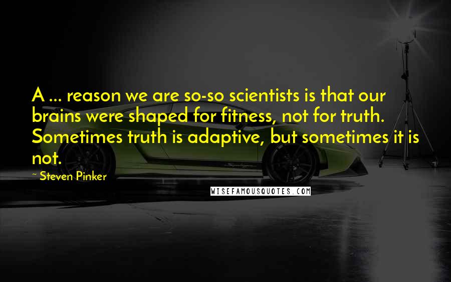 Steven Pinker Quotes: A ... reason we are so-so scientists is that our brains were shaped for fitness, not for truth. Sometimes truth is adaptive, but sometimes it is not.