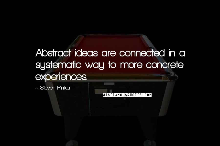 Steven Pinker Quotes: Abstract ideas are connected in a systematic way to more concrete experiences.