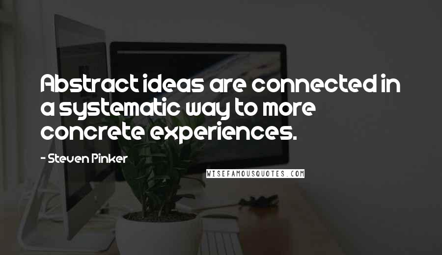 Steven Pinker Quotes: Abstract ideas are connected in a systematic way to more concrete experiences.